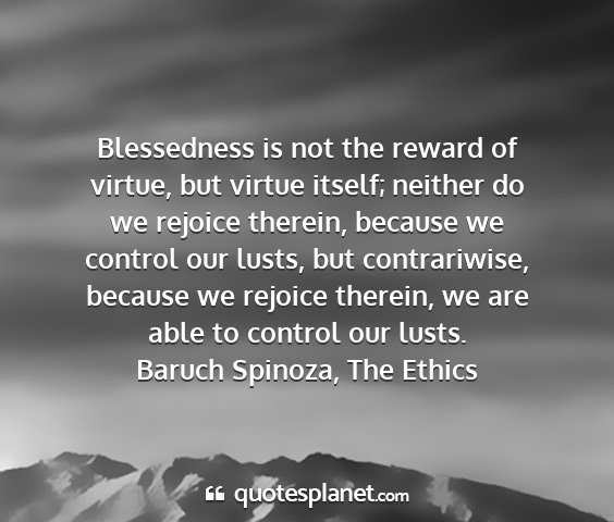 Baruch spinoza, the ethics - blessedness is not the reward of virtue, but...