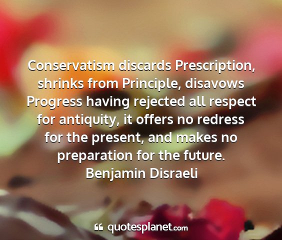Benjamin disraeli - conservatism discards prescription, shrinks from...