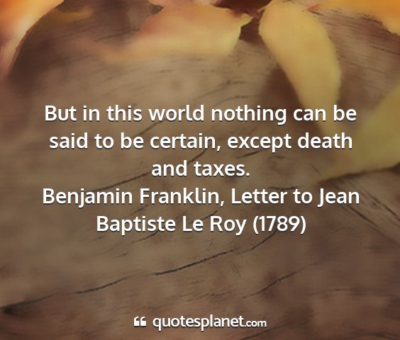 Benjamin franklin, letter to jean baptiste le roy (1789) - but in this world nothing can be said to be...