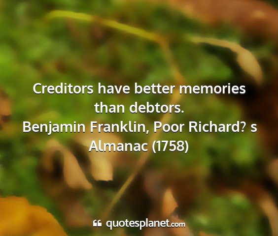 Benjamin franklin, poor richard? s almanac (1758) - creditors have better memories than debtors....