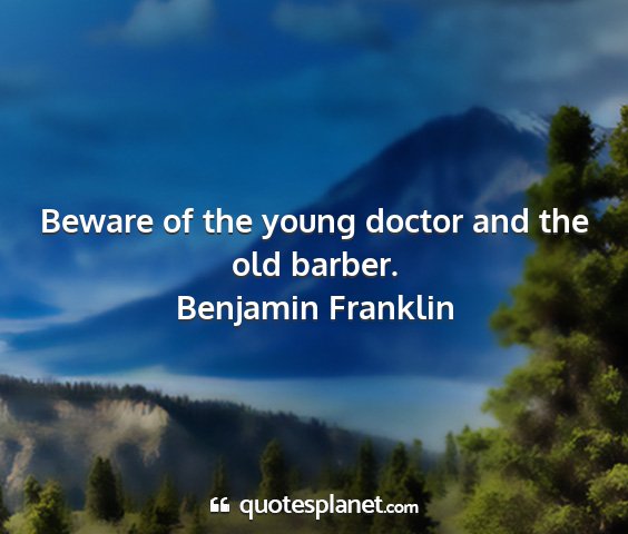 Benjamin franklin - beware of the young doctor and the old barber....