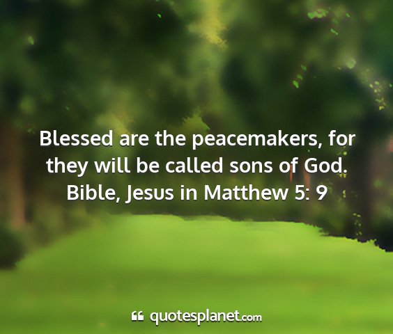 Bible, jesus in matthew 5: 9 - blessed are the peacemakers, for they will be...