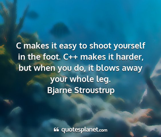 Bjarne stroustrup - c makes it easy to shoot yourself in the foot....