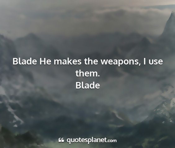 Blade - blade he makes the weapons, i use them....