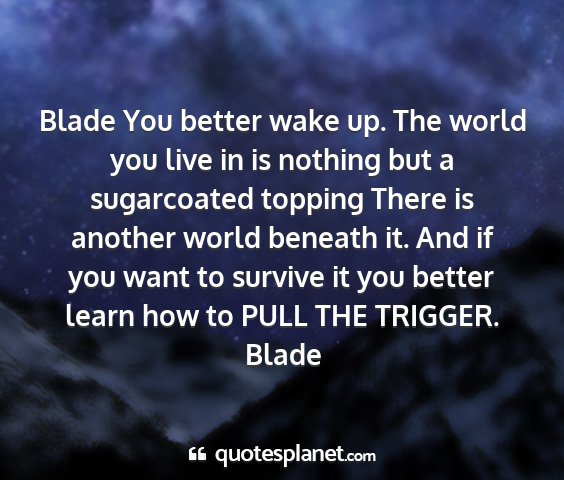 Blade - blade you better wake up. the world you live in...