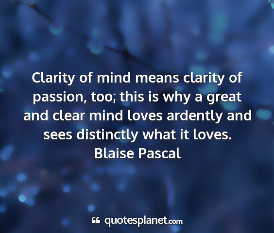 Blaise pascal - clarity of mind means clarity of passion, too;...