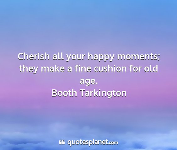 Booth tarkington - cherish all your happy moments; they make a fine...