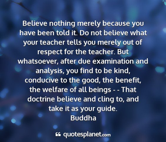 Buddha - believe nothing merely because you have been told...