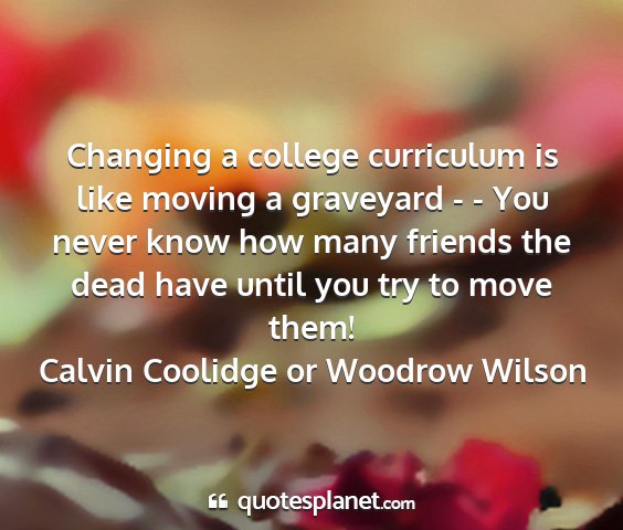 Calvin coolidge or woodrow wilson - changing a college curriculum is like moving a...