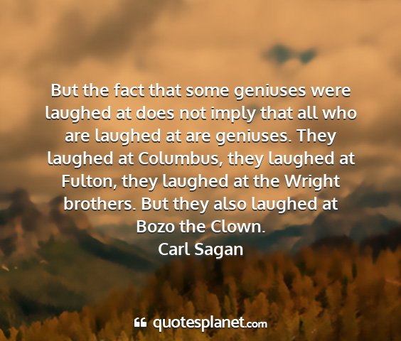 Carl sagan - but the fact that some geniuses were laughed at...