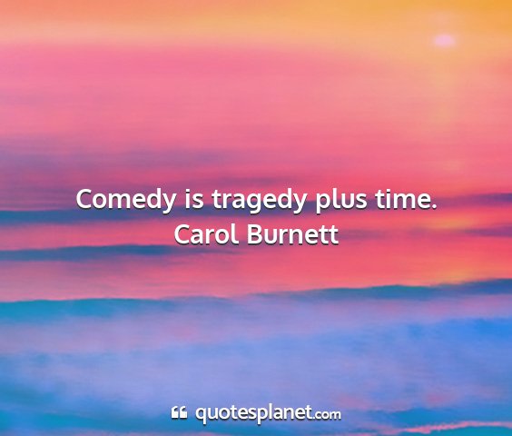 Carol burnett - comedy is tragedy plus time....