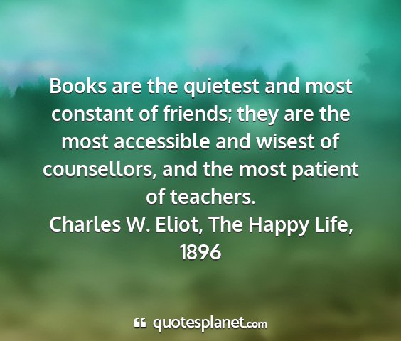 Charles w. eliot, the happy life, 1896 - books are the quietest and most constant of...