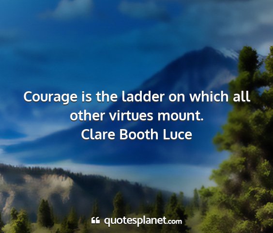 Clare booth luce - courage is the ladder on which all other virtues...