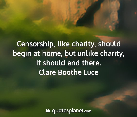 Clare boothe luce - censorship, like charity, should begin at home,...