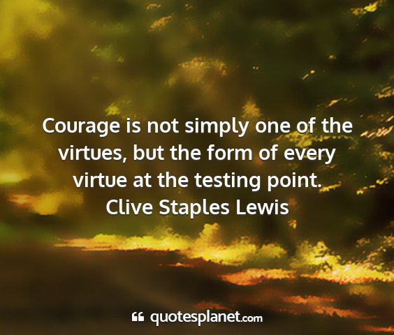 Clive staples lewis - courage is not simply one of the virtues, but the...