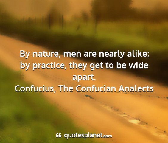 Confucius, the confucian analects - by nature, men are nearly alike; by practice,...