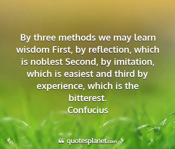 Confucius - by three methods we may learn wisdom first, by...