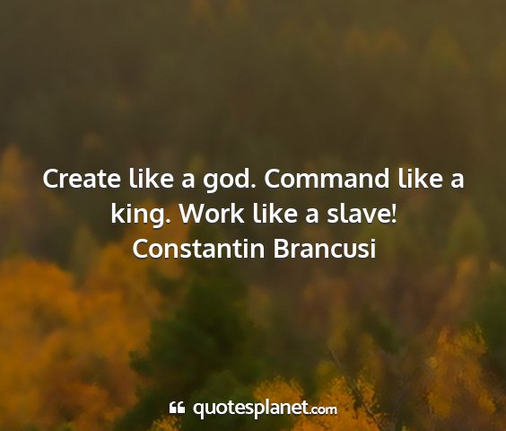 Constantin brancusi - create like a god. command like a king. work like...