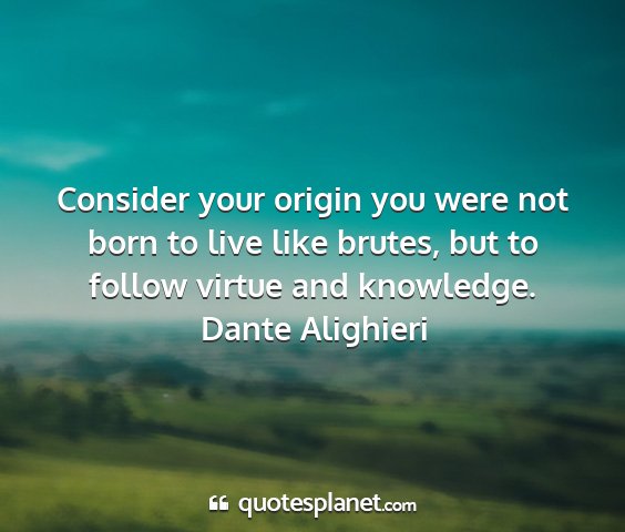 Dante alighieri - consider your origin you were not born to live...