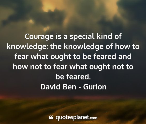 David ben - gurion - courage is a special kind of knowledge; the...