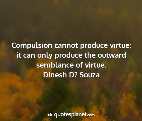 Dinesh d? souza - compulsion cannot produce virtue; it can only...