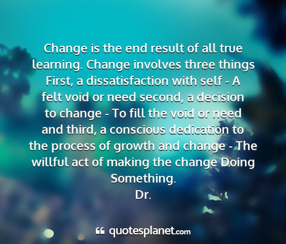 Dr. - change is the end result of all true learning....