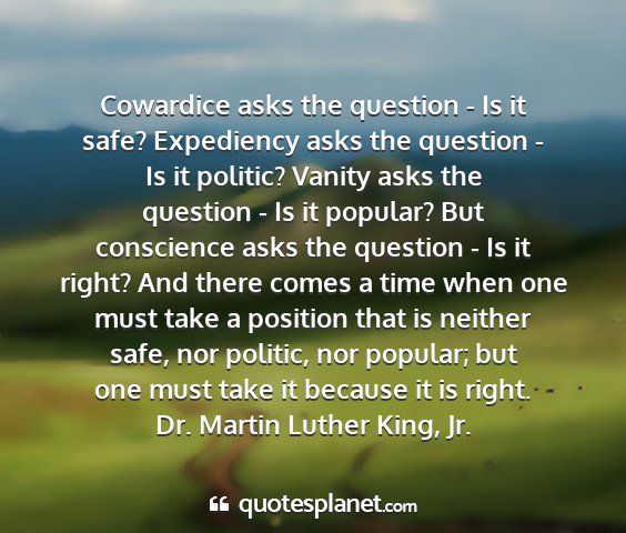 Dr. martin luther king, jr. - cowardice asks the question - is it safe?...