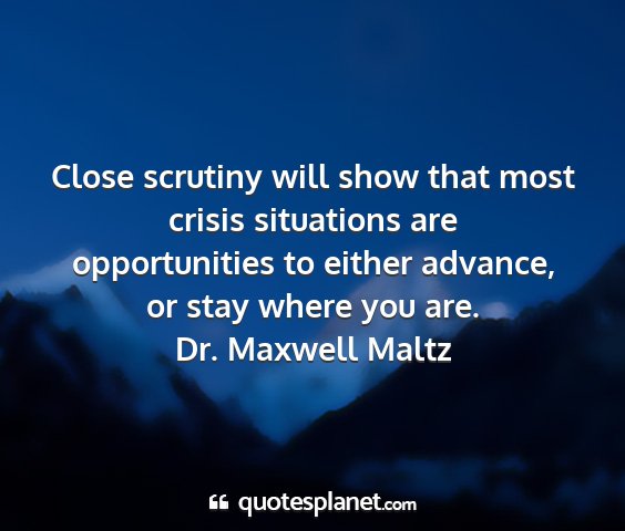 Dr. maxwell maltz - close scrutiny will show that most crisis...