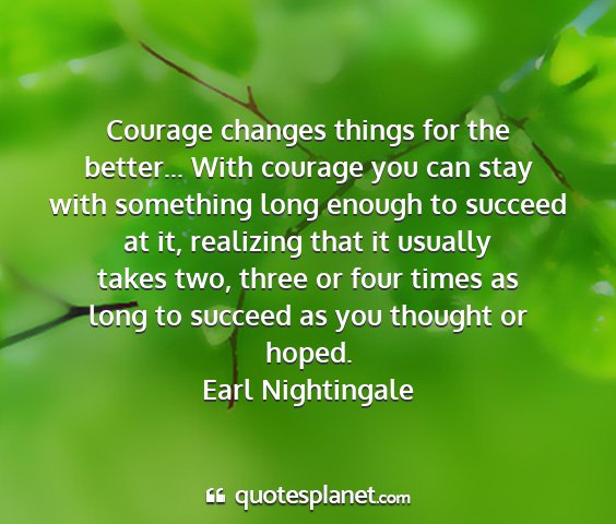 Earl nightingale - courage changes things for the better... with...