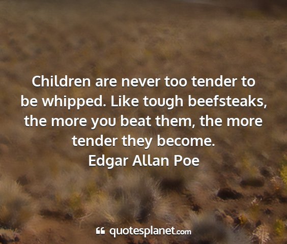 Edgar allan poe - children are never too tender to be whipped. like...