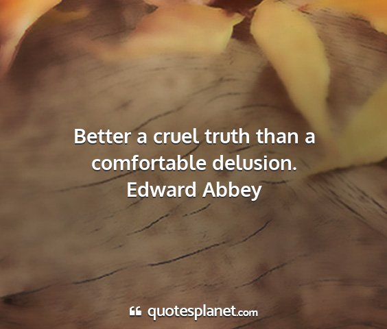 Edward abbey - better a cruel truth than a comfortable delusion....