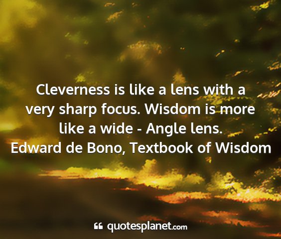 Edward de bono, textbook of wisdom - cleverness is like a lens with a very sharp...