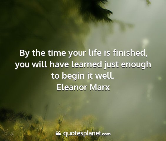 Eleanor marx - by the time your life is finished, you will have...