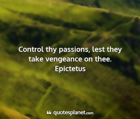 Epictetus - control thy passions, lest they take vengeance on...