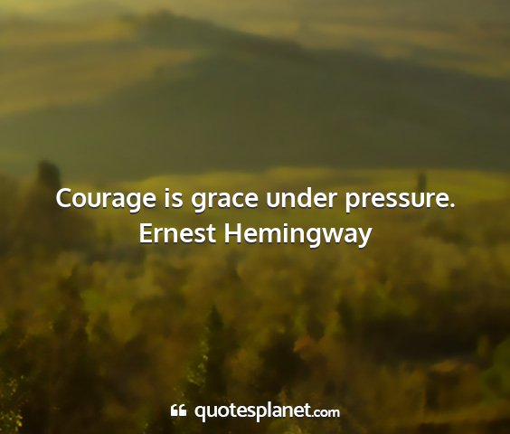 Ernest hemingway - courage is grace under pressure....