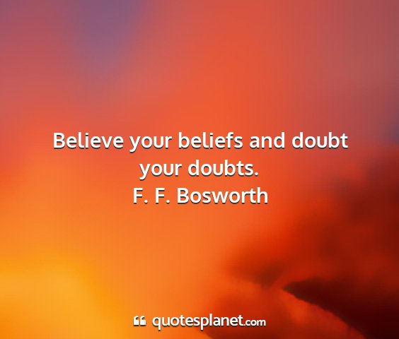 F. f. bosworth - believe your beliefs and doubt your doubts....