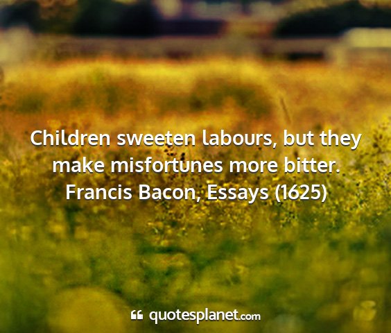 Francis bacon, essays (1625) - children sweeten labours, but they make...