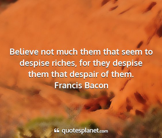 Francis bacon - believe not much them that seem to despise...