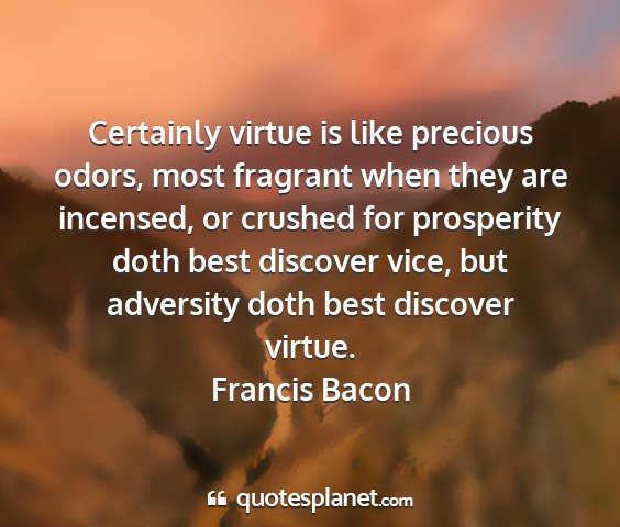 Francis bacon - certainly virtue is like precious odors, most...