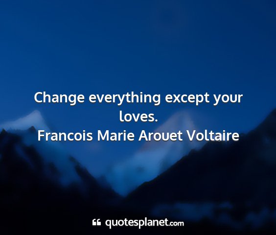Francois marie arouet voltaire - change everything except your loves....