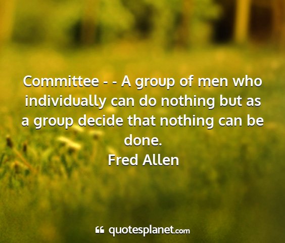 Fred allen - committee - - a group of men who individually can...