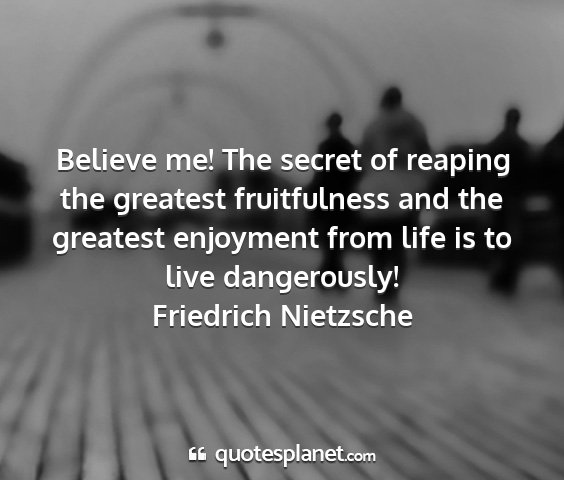 Friedrich nietzsche - believe me! the secret of reaping the greatest...