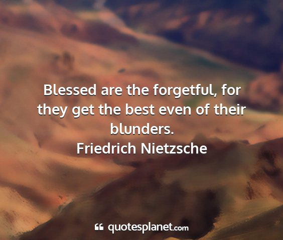 Friedrich nietzsche - blessed are the forgetful, for they get the best...