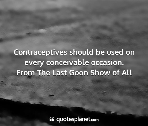 From the last goon show of all - contraceptives should be used on every...