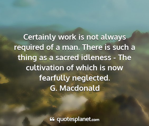 G. macdonald - certainly work is not always required of a man....