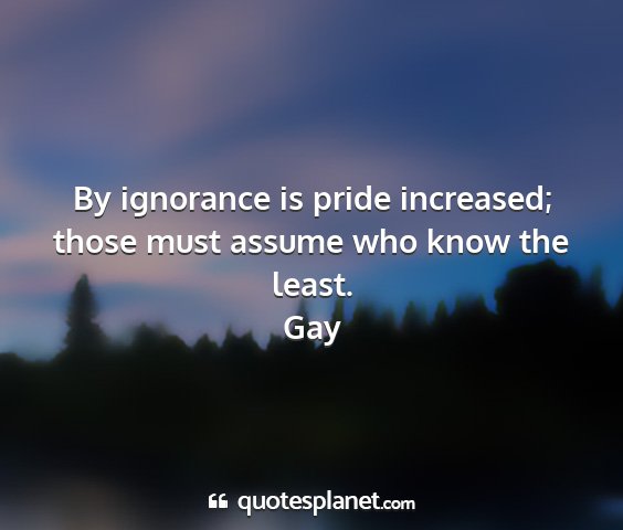 Gay - by ignorance is pride increased; those must...