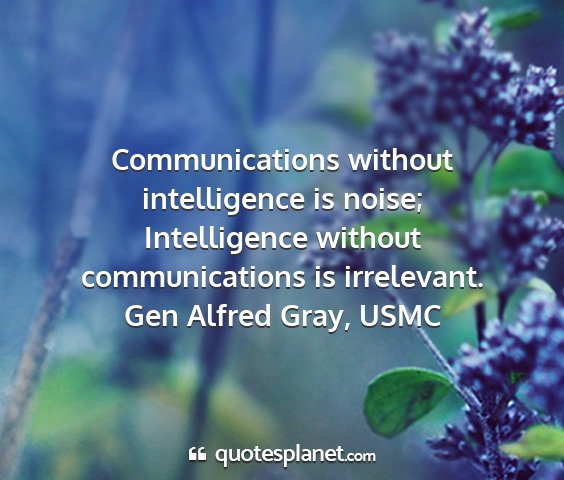 Gen alfred gray, usmc - communications without intelligence is noise;...