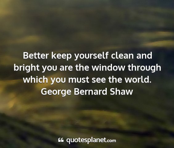 George bernard shaw - better keep yourself clean and bright you are the...