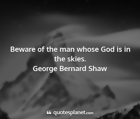 George bernard shaw - beware of the man whose god is in the skies....