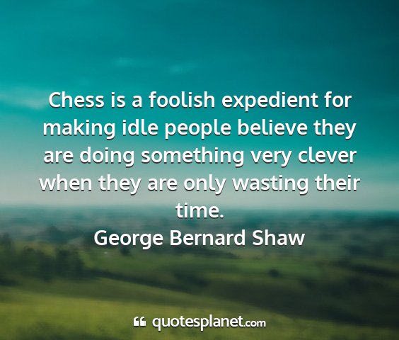 George bernard shaw - chess is a foolish expedient for making idle...
